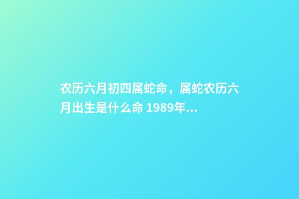 农历六月初四属蛇命，属蛇农历六月出生是什么命 1989年阴历6月初9生人的命运-第1张-观点-玄机派
